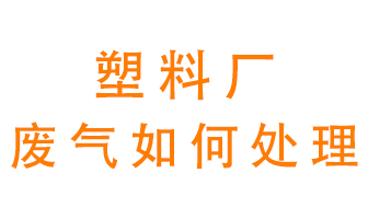 塑料廠產(chǎn)生的廢氣該怎么處理？